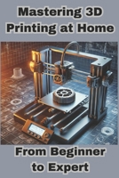 Mastering 3D Printing at Home: From Beginner to Expert B0DWMZBMQY Book Cover