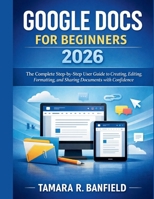 GOOGLE DOCS FOR BEGINNERS 2026: The Complete Step-by-Step User Guide to Creating, Editing, Formatting, and Sharing Documents with Confidence B0GTLYSBQH Book Cover