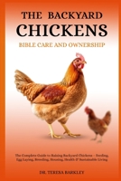 THE BACKYARD CHICKENS BIBLE CARE ANSD OWNERSHIP: The Complete Guide to Raising Backyard Chickens – Feeding, Egg Laying, Breeding, Housing, Health & Sustainable Living B0FB9QYQKC Book Cover