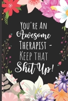 You're an Awesome Therapist Keep That Shit Up : Gag Appreciation Gift Idea for Therapists - Funny Sarcastic Thank You Therapist Notebook - 6 X 9 Inch 120 Blank Lined Journal 1677730722 Book Cover