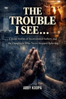 TROUBLE I SEE...: Untold Stories of Incarcerated Fathers and the Daughters Who Never Stopped Believing B0GJDNW7QZ Book Cover