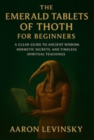The Emerald Tablets of Thoth for Beginners: A Clear Guide to Ancient Wisdom, Hermetic Secrets, and Timeless Spiritual Teachings B0FNC6P8SY Book Cover