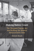Making Babies Count: The Sheppard-Towner Act and Building the Modern Administrative State 1009634666 Book Cover