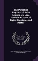 The parochial registers of Saint Germain-en-Laye. Jacobite extracts of births, marriages and deaths 1245169408 Book Cover