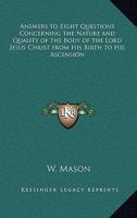 Answers to Eight Questions Concerning the Nature and Quality of the Body of the Lord Jesus Christ from His Birth to His Ascension 1417948671 Book Cover