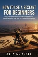 HOW TO USE A SEXTANT FOR BEGINNERS: Learn Celestial Navigation Through Practical Sight Taking, Latitude Calculations, Chart Work, and Traditional Ocean Navigation B0HBWQKGNF Book Cover