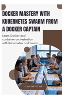 Docker Mastery with Kubernetes Swarm from a Docker Captain: Learn Docker and container orchestration with Kubernetes and Swarm B0FD7T3918 Book Cover