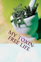 My Toxin-Free Life: Journal for Recording Herbal, Botanical and All-Natural Recipes, Health and Beauty Solutions, and Household Cleansers 1490488189 Book Cover