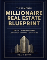 The 12-Month Millionaire Real Estate Blueprint: Zero-to-Seven Figures Using High-Leverage Strategies B0G5J52MPX Book Cover