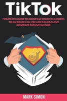 TikTok: Complete Guide to Growing your Followers, to  Increase Fan, Became Famous and Generate  Passive Income B08976YWH7 Book Cover