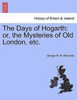 The Days of Hogarth: or, the Mysteries of Old London, etc. 1241573026 Book Cover