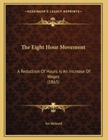 The Eight Hour Movement: A Reduction Of Hours Is An Increase Of Wages 112087677X Book Cover