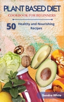 Plant Based Diet Cookbook for Beginners: 50 Healthy and Nourishing Recipes 1801876193 Book Cover