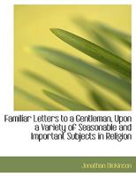 Familiar letters to a gentleman, upon a variety of seasonable and important subjects in religion. By Jonathan Dickinson, ... The fourth edition. 1140813986 Book Cover