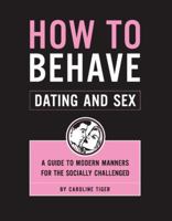 How to Behave: Dating and Sex: A Guide to Modern Manners for the Socially Challenged 1594740755 Book Cover
