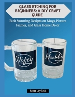 GLASS ETCHING FOR BEGINNERS: A DIY CRAFT GUIDE: Etch Stunning Designs on Mugs, Picture Frames, and Glass Home Décor B0G7JMLJ8W Book Cover
