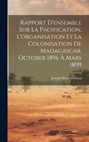 Rapport D'ensemble Sur La Pacification, L'organisation Et La Colonisation De Madagascar, October 1896 À Mars 1899 (French Edition) 102017515X Book Cover