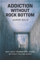 Addiction Without Rock Bottom: Why Most People Stay Stuck Without Falling Apart B0GL5CQZFP Book Cover