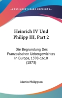 Heinrich IV Und Philipp III, Part 2: Die Begrundung Des Franzosischen Uebergewichtes In Europa, 1598-1610 (1873) 1168470862 Book Cover