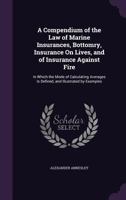 A Compendium of the Law of Marine Insurances, Bottomry, Insurance On Lives, and of Insurance Against Fire: In Which the Mode of Calculating Averages Is Defined, and Illustrated by Examples 124015352X Book Cover