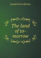 The Land of To-Morrow; A Newspaper Exploration Up the Amazon and Over the Andes to the California of South America 1019104228 Book Cover