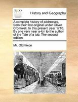 A complete history of addresses, from their first original under Oliver Cromwell, to this present year 1710. By one very near a-kin to the author of the Tale of a tub. The second edition. 1170825613 Book Cover