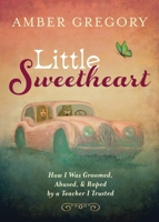Little Sweetheart: How I Was Groomed, Abused, & Raped by a Teacher I Trusted 1625248407 Book Cover