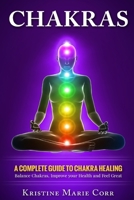 Chakras: A Complete Guide to Chakra Healing: Balance Chakras, Improve your Health and Feel Great 1535488352 Book Cover