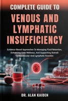 COMPLETE GUIDE TO VENOUS AND LYMPHATIC INSUFFICIENCY: Evidence-Based Approaches To Managing Fluid Retention, Enhancing Limb Wellness, And Supporting Overall Cardiovascular And Lymphatic Function B0FQP8LMPZ Book Cover