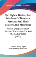 The Rights, Duties and Relations of Domestic Servants and Their Masters and Mistresses: With a Short Account of Servants' Institutions, &c. and Their Advantages 1240097255 Book Cover