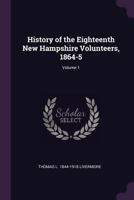 History of the Eighteenth New Hampshire Volunteers, 1864-5 Volume 1 - Primary Source Edition 137801247X Book Cover