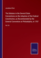 The Debates in the Several State Conventions on the Adoption of the Federal Constitution, as Recommended by the General Convention at Philadelphia, in 1787: Vol. III 1275857345 Book Cover