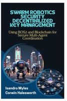 SWARM ROBOTICS SECURITY DECENTRALIZED KEY MANAGEMENT: Using ROS2 and Blockchain for Secure Multi-Agent Coordination B0FJQVKN77 Book Cover