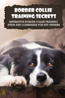 Border Collie Training Secrets: Imperative Border Collie Training Steps And Commands For Pet Owners: Border Collie Training Tricks B09CGMSQ19 Book Cover