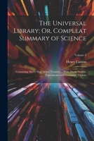 The Universal Library; Or, Compleat Summary of Science: Containing Above Sixty Select Treatises ... With Divers Secrets, Experiments and Curiosities Therein; Volume 2 1022811452 Book Cover