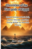 Chronicles of the First gods of Egypt: Untold Stories of Ra’s Fall, Osiris’s Murder, and the Divine Battle for the First Throne B0G7V9G1TY Book Cover