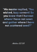 Matthew 25: 26 Notebook: His master replied, 'You wicked, lazy servant! So you knew that I harvest where I have not sown and gather where I have not scattered seed: Matthew 25:26 Notebook, Bible Verse 1677092025 Book Cover