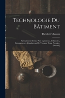 Technologie Du B�timent: Sp�cialement Destin� Aux Ing�nieurs, Architectes, Entrepreneurs, Conducteurs de Travaux. Tome Premier-[second] 1017136203 Book Cover