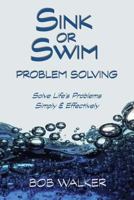 Sink or Swim Problem Solving: How to Succeed by Solving Life's Problems Simply and Effectively! 1466474890 Book Cover