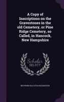 A Copy of Inscriptions on the Gravestones in the old Cemetery, or Pine Ridge Cemetery, so Called, in Hancock, New Hampshire 134147030X Book Cover