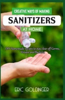 CREATIVE WAYS OF MAKING SANITIZERS AT HOME: DIY Homemade Recipes to stay clear off Germs, Viruses and Bacteria B088B59PDT Book Cover