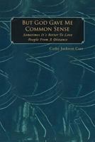 But God Gave Me Common Sense: Sometimes It's Better to Love 1469136236 Book Cover