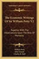 The Economic Writings Of Sir William Petty V2: Together With The Observations Upon The Bills Of Mortality 1163292559 Book Cover