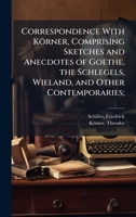Correspondence with Körner, comprising sketches and anecdotes of Goethe, the Schlegels, Wieland, and other contemporaries; 1016934734 Book Cover