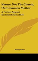 Nature, Not The Church, Our Common Mother: A Protest Against Ecclesiasticism 1143583973 Book Cover