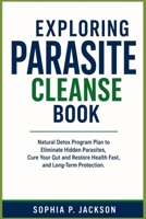 EXPLORING PARASITE CLEANSE BOOK: Natural Detox Program plan to Eliminate Hidden Parasites, Cure Your Gut and Restore Health Fast, and Long-Term Protection. B0GXVYMH3N Book Cover