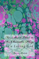 Five Short Three to Six Character Plays: to a Loving God 1495497291 Book Cover