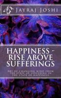 Happiness - Rise Above Sufferings: Art of Changing Mind from the State of Suffering in the State of Happiness 1500555169 Book Cover