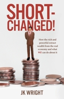 Short-Changed!: How the rich and powerful extract wealth from the real economy and what WE can do about it 1800421141 Book Cover