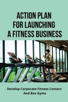 Action Plan For Launching A Fitness Business: Develop Corporate Fitness Centers And Box Gyms: How To Launch Fitness Business B095GJ5QXM Book Cover